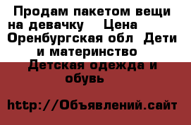 Продам пакетом вещи на девачку  › Цена ­ 450 - Оренбургская обл. Дети и материнство » Детская одежда и обувь   